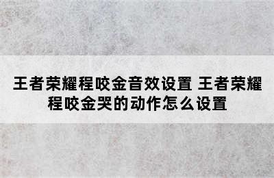 王者荣耀程咬金音效设置 王者荣耀程咬金哭的动作怎么设置